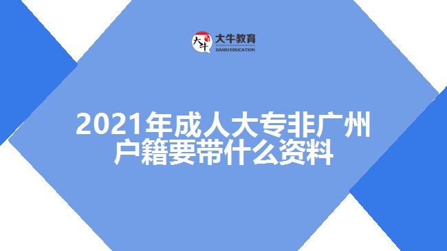 2021年成人大專非廣州戶籍要帶什么資料