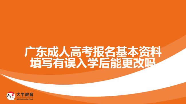 廣東成人高考報(bào)名基本資料填寫有誤入學(xué)后能更改嗎