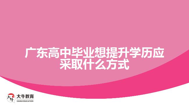 廣東高中畢業(yè)想提升學(xué)歷應(yīng)采取什么方式