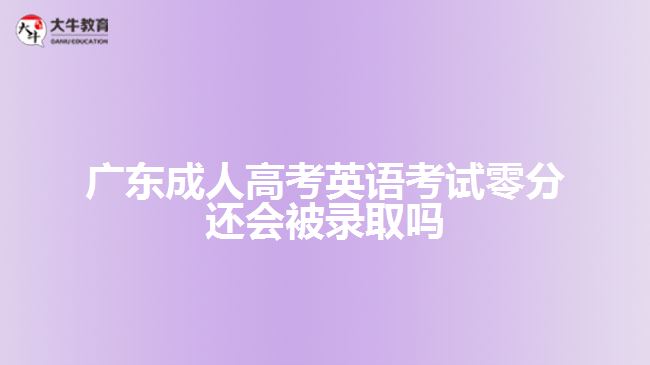 廣東成人高考英語考試零分還會被錄取嗎