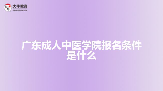 廣東成人中醫(yī)學院報名條件是什么