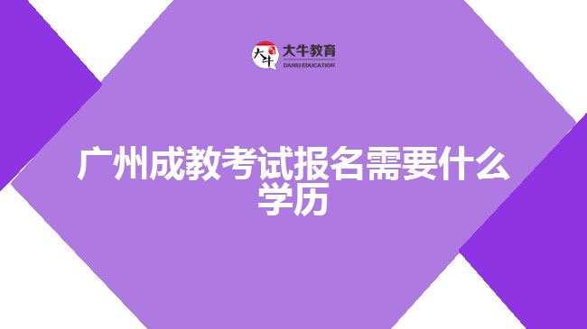 廣州成教考試報名需要什么學(xué)歷