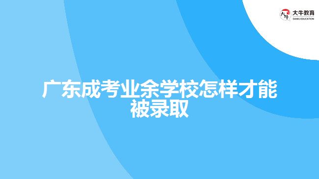 廣東成考業(yè)余學校怎樣才能被錄取