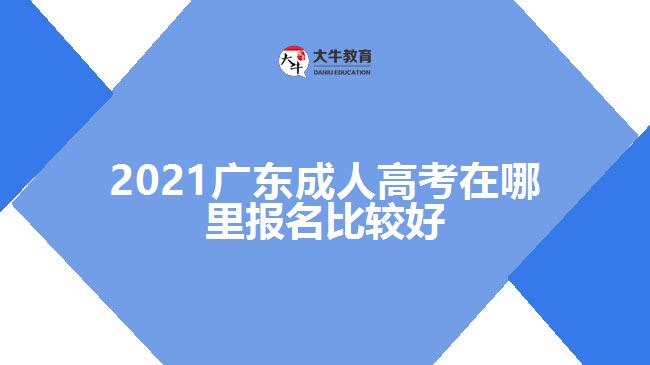 2021廣東成人高考在哪里報名比較好