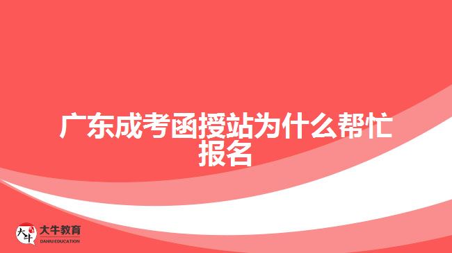 廣東成考函授站為什么幫忙報(bào)名