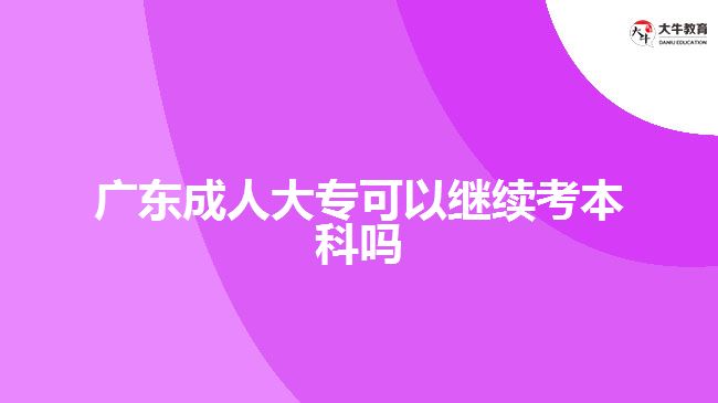 廣東成人大?？梢岳^續(xù)考本科嗎