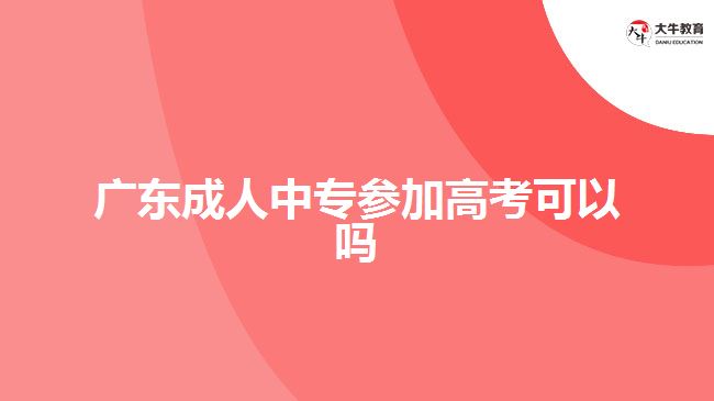 廣東成人中專(zhuān)參加高考可以嗎