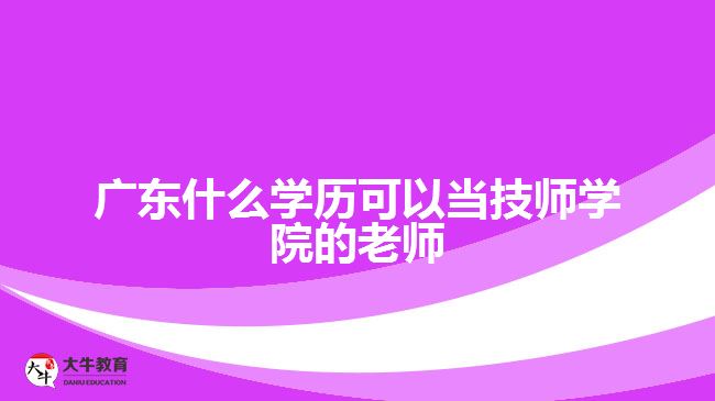 廣東什么學(xué)歷可以當(dāng)技師學(xué)院的老師