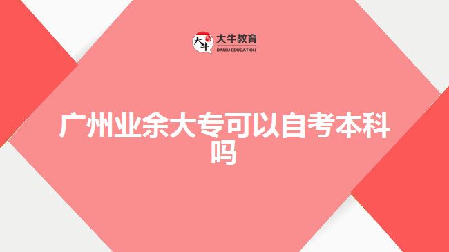 廣州業(yè)余大專(zhuān)可以自考本科嗎