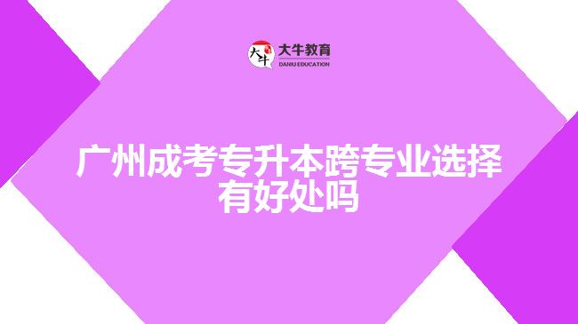 廣州成考專升本跨專業(yè)選擇有好處嗎