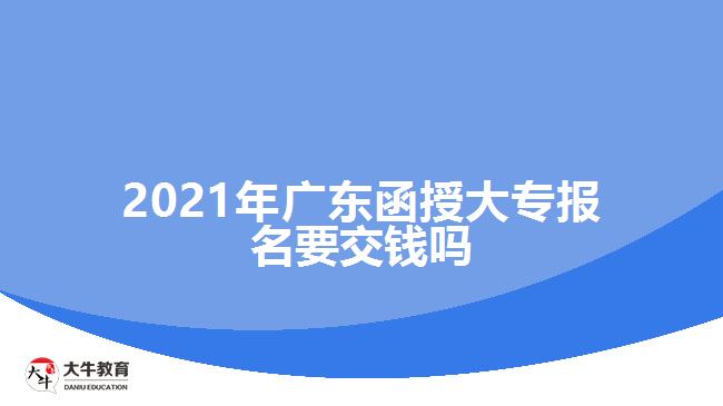 2021年廣東函授大專(zhuān)報(bào)名要交錢(qián)嗎