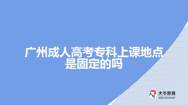 廣州成人高考?？粕险n地點是固定的嗎