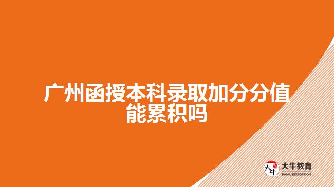 廣州函授本科錄取加分分值能累積嗎