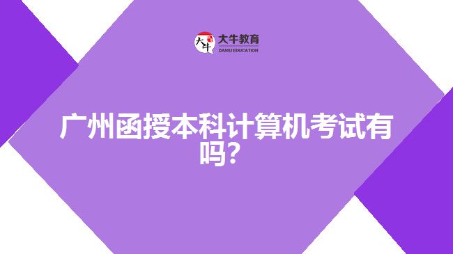 廣州函授本科計(jì)算機(jī)考試有嗎？