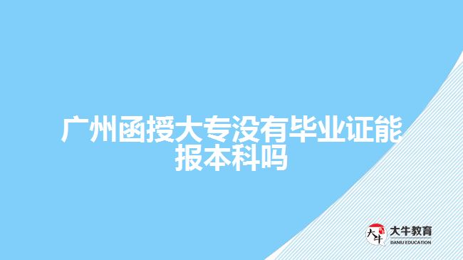 廣州函授大專沒有畢業(yè)證能報本科嗎