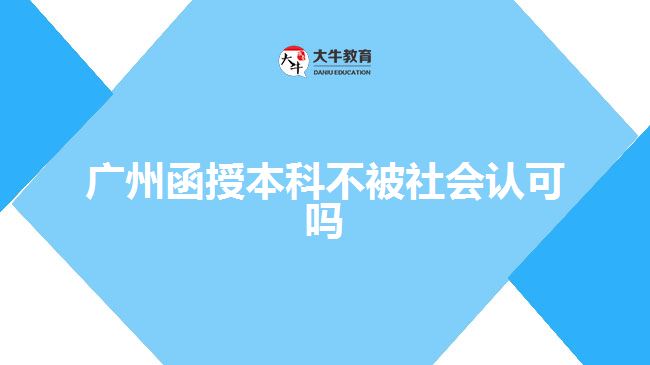 廣州函授本科不被社會(huì)認(rèn)可嗎