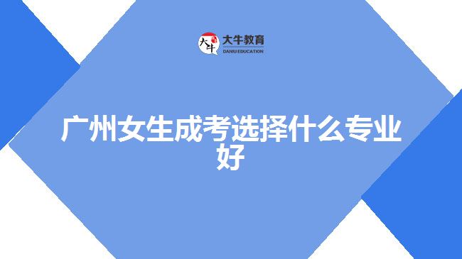 廣州女生成考選擇什么專(zhuān)業(yè)好