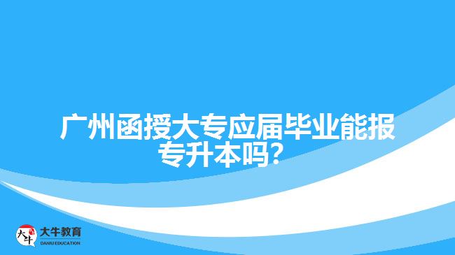 廣州函授大專應(yīng)屆畢業(yè)能報(bào)專升本嗎？