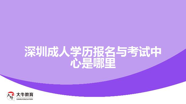 深圳成人學歷報名與考試中心是哪里