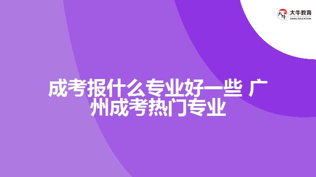 廣州成考報(bào)什么專業(yè)好一些