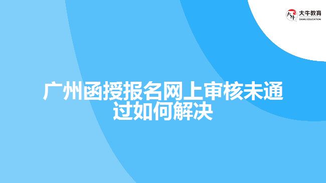 函授報名網(wǎng)上審核未通過如何解決