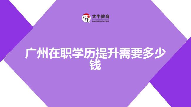 廣州在職學(xué)歷提升需要多少錢(qián)