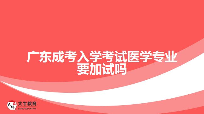 廣東成考入學考試醫(yī)學專業(yè)要加試嗎