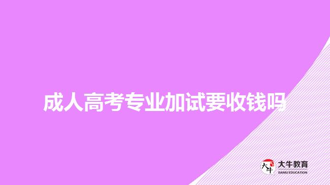 成人高考專業(yè)加試要收錢嗎