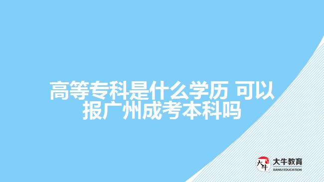 高等?？剖鞘裁磳W歷 可以報廣州成考本科嗎