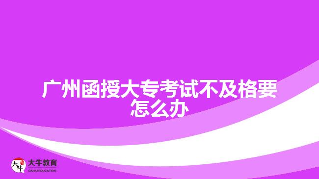 廣州函授大專考試不及格要怎么辦