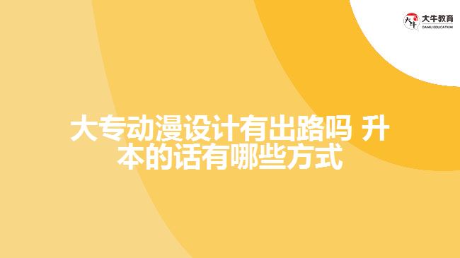 大專動(dòng)漫設(shè)計(jì)有出路嗎 升本的話有哪些方式