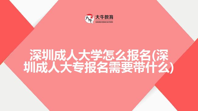 深圳成人大學(xué)怎么報名(深圳成人大專報名需要帶什么)