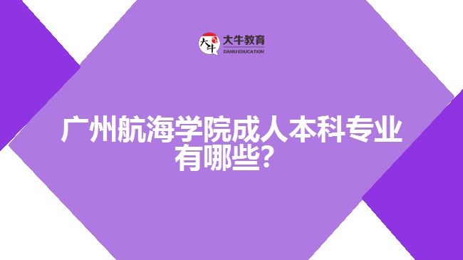 廣州航海學院成人本科專業(yè)有哪些？