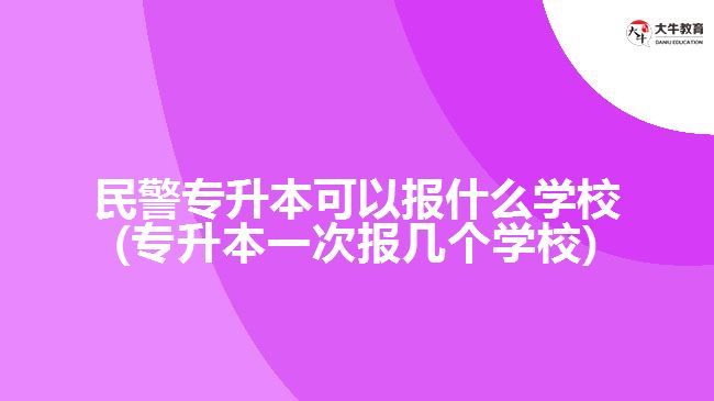 民警專升本可以報什么學(xué)校(專升本一次報幾個學(xué)校)