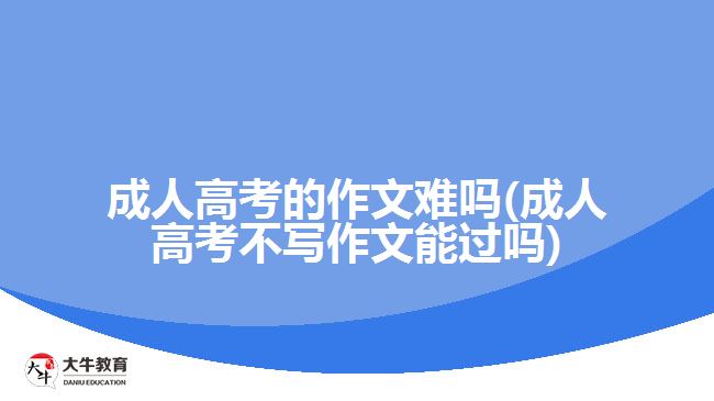 成人高考的作文難嗎(成人高考不寫作文能過(guò)嗎)