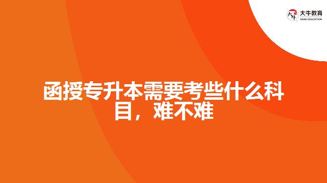 函授專升本需要考些什么科目，難不難