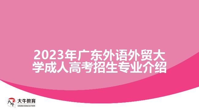 2023年廣東外語(yǔ)外貿(mào)大學(xué)成人高考招生專(zhuān)業(yè)介紹