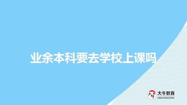 業(yè)余本科要去學(xué)校上課嗎