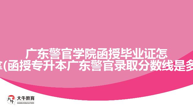 廣東警官學(xué)院函授畢業(yè)證怎么拿(函授專升本廣東警官錄取分數(shù)線是多少)