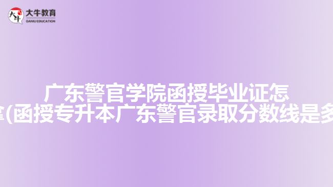 廣東警官學(xué)院函授畢業(yè)證怎么拿(函授專升本廣東警官錄取分?jǐn)?shù)線是多少)