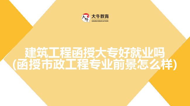 建筑工程函授大專好就業(yè)嗎(函授市政工程專業(yè)前景怎么樣)