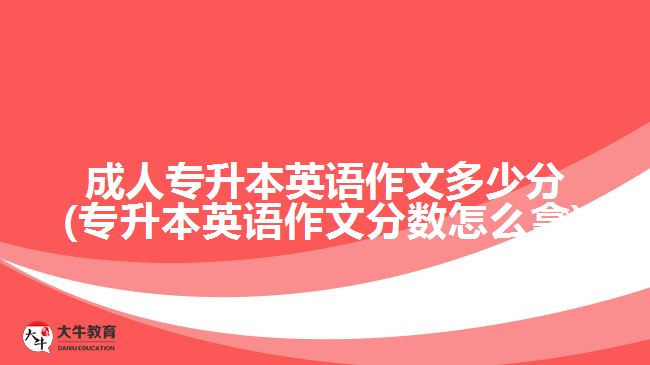 成人專升本英語作文多少分(專升本英語作文分數(shù)怎么拿)