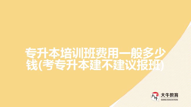 專升本培訓(xùn)班費用一般多少錢(考專升本建不建議報班)