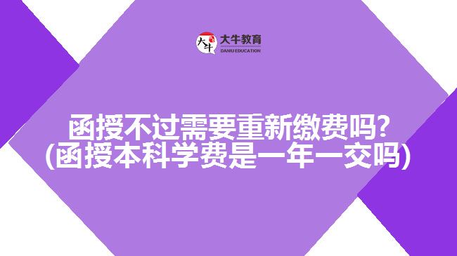 函授不過(guò)需要重新繳費(fèi)嗎?(函授本科學(xué)費(fèi)是一年一交嗎)