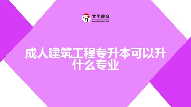 成人建筑工程專升本可以升什么專業(yè)