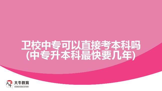 衛(wèi)校中?？梢灾苯涌急究茊?中專升本科最快要幾年)