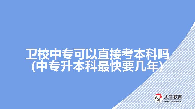 衛(wèi)校中?？梢灾苯涌急究茊?中專升本科最快要幾年)