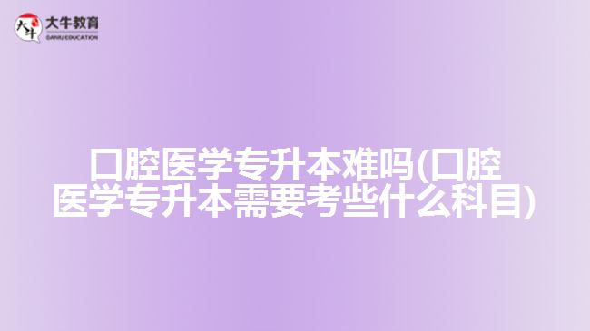 口腔醫(yī)學(xué)專升本難嗎(口腔醫(yī)學(xué)專升本需要考些什么科目)