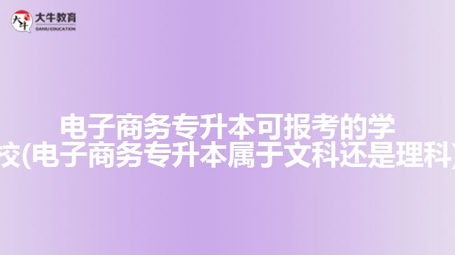 電子商務(wù)專升本可報考的學(xué)校(電子商務(wù)專升本屬于文科還是理科)