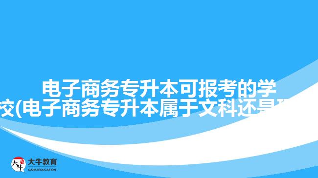 電子商務(wù)專升本可報(bào)考的學(xué)校(電子商務(wù)專升本屬于文科還是理科)